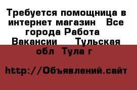 Требуется помощница в интернет-магазин - Все города Работа » Вакансии   . Тульская обл.,Тула г.